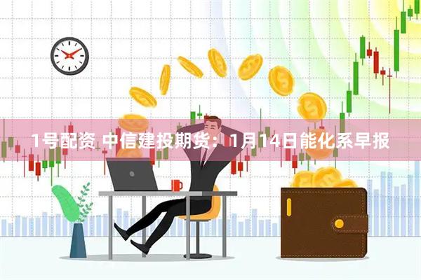 1号配资 中信建投期货：1月14日能化系早报
