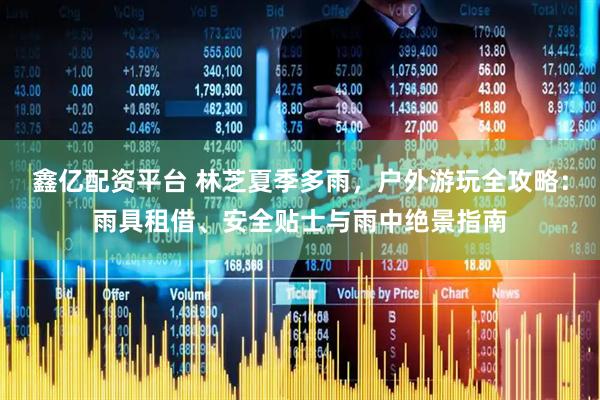 鑫亿配资平台 林芝夏季多雨，户外游玩全攻略：雨具租借、安全贴士与雨中绝景指南