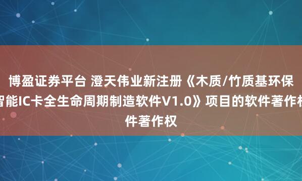 博盈证券平台 澄天伟业新注册《木质/竹质基环保智能IC卡全生命周期制造软件V1.0》项目的软件著作权