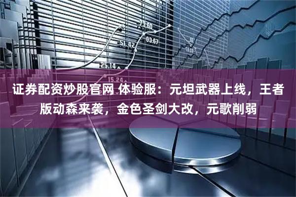 证券配资炒股官网 体验服：元坦武器上线，王者版动森来袭，金色圣剑大改，元歌削弱
