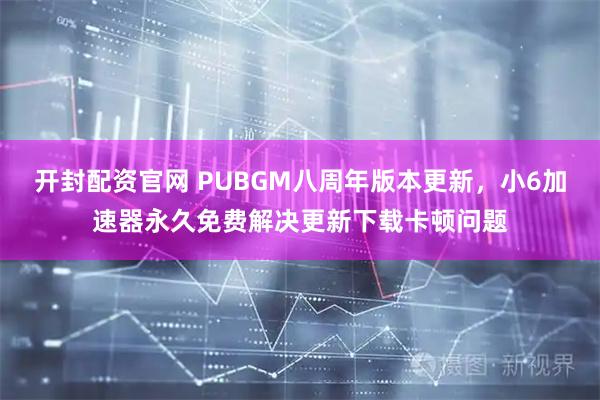 开封配资官网 PUBGM八周年版本更新，小6加速器永久免费解决更新下载卡顿问题
