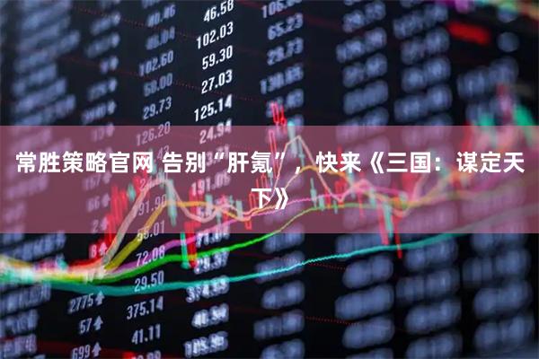常胜策略官网 告别“肝氪”，快来《三国：谋定天下》