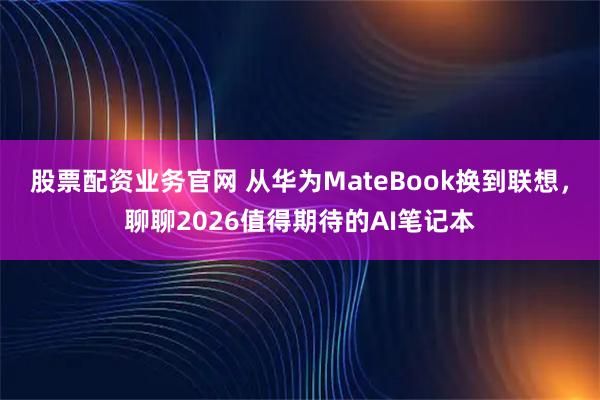 股票配资业务官网 从华为MateBook换到联想，聊聊2026值得期待的AI笔记本