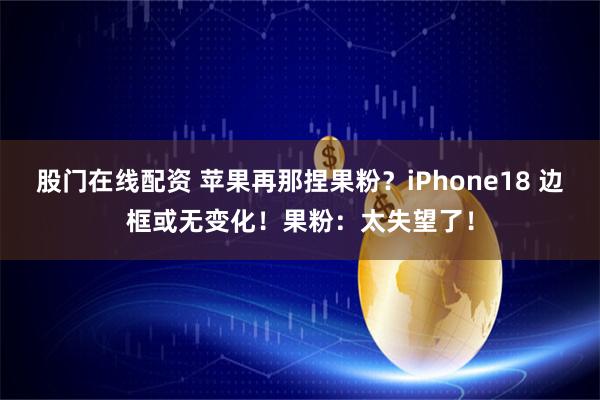 股门在线配资 苹果再那捏果粉？iPhone18 边框或无变化！果粉：太失望了！