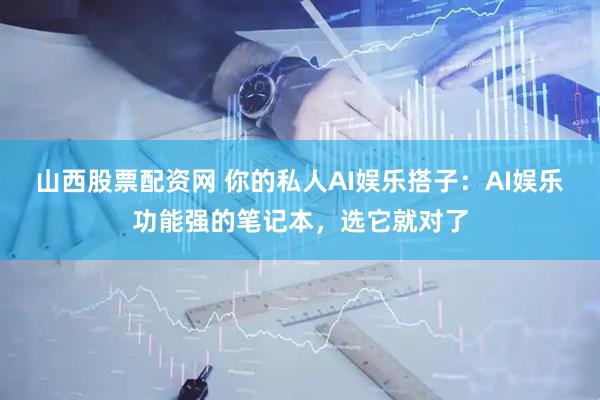 山西股票配资网 你的私人AI娱乐搭子：AI娱乐功能强的笔记本，选它就对了