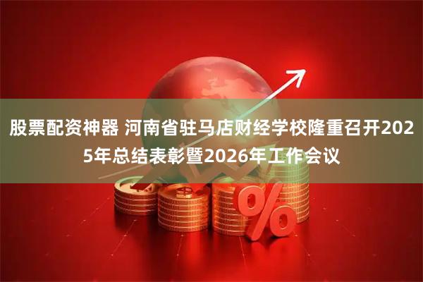 股票配资神器 河南省驻马店财经学校隆重召开2025年总结表彰暨2026年工作会议