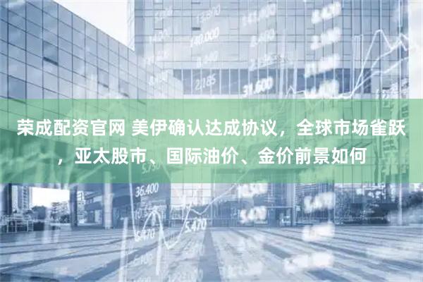 荣成配资官网 美伊确认达成协议，全球市场雀跃，亚太股市、国际油价、金价前景如何